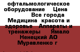 офтальмологическое оборудование  › Цена ­ 840 000 - Все города Медицина, красота и здоровье » Аппараты и тренажеры   . Ямало-Ненецкий АО,Муравленко г.